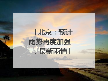 北京：预计雨势再度加强，最新雨情