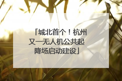 城北首个！杭州又一无人机公共起降场启动建设