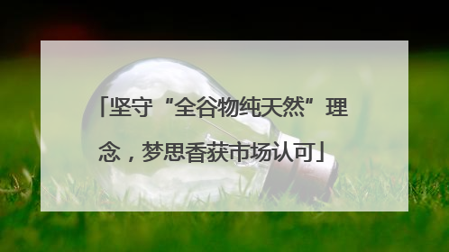 坚守“全谷物纯天然”理念，梦思香获市场认可