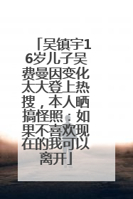 吴镇宇16岁儿子吴费曼因变化太大登上热搜，本人晒搞怪照：如果不喜欢现在的我可以离开