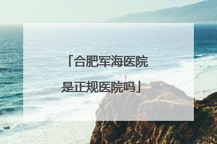 合肥军海医院是正规医院吗