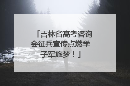 吉林省高考咨询会征兵宣传点燃学子军旅梦！