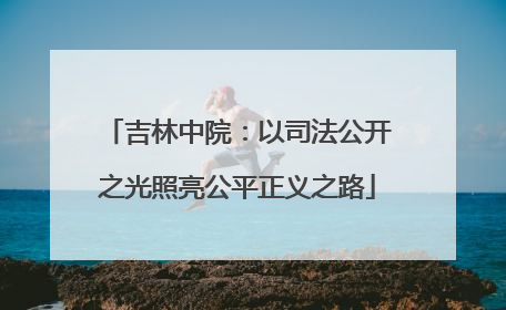 吉林中院：以司法公开之光照亮公平正义之路