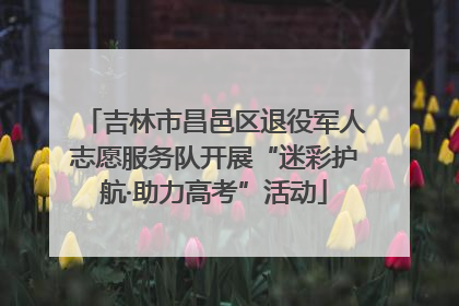 吉林市昌邑区退役军人志愿服务队开展“迷彩护航·助力高考”活动