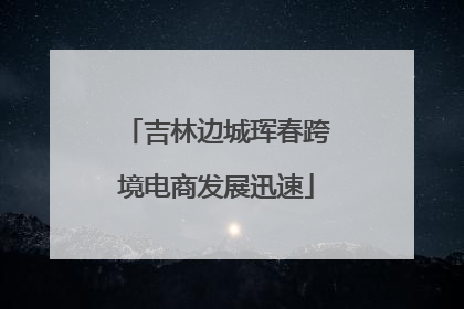 吉林边城珲春跨境电商发展迅速
