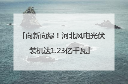 向新向绿！河北风电光伏装机达1.23亿千瓦
