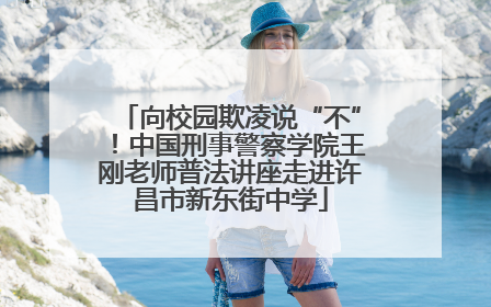 向校园欺凌说“不”！中国刑事警察学院王刚老师普法讲座走进许昌市新东街中学