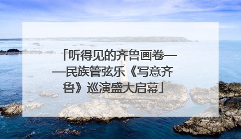 听得见的齐鲁画卷——民族管弦乐《写意齐鲁》巡演盛大启幕