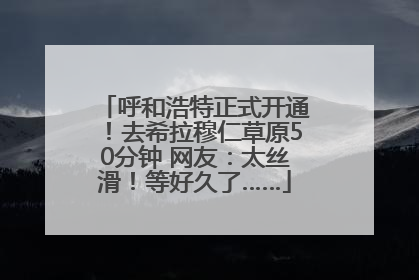 呼和浩特正式开通！去希拉穆仁草原50分钟 网友：太丝滑！等好久了……