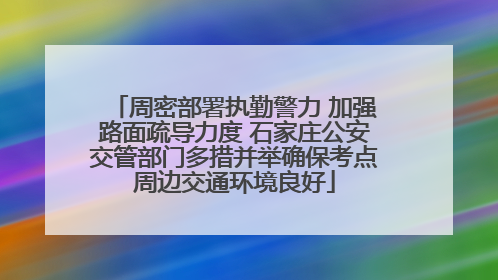 周密部署执勤警力 加强路面疏导力度 石家庄公安交管部门多措并举确保考点周边交通环境良好
