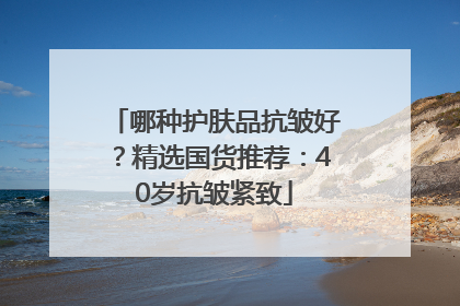 哪种护肤品抗皱好？精选国货推荐：40岁抗皱紧致