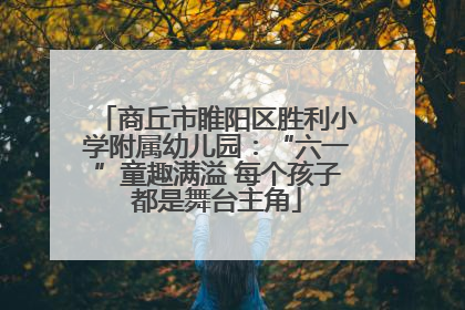 商丘市睢阳区胜利小学附属幼儿园：“六一”童趣满溢 每个孩子都是舞台主角