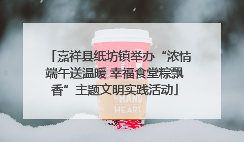 嘉祥县纸坊镇举办“浓情端午送温暖 幸福食堂粽飘香”主题文明实践活动