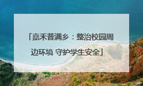 嘉禾普满乡：整治校园周边环境 守护学生安全