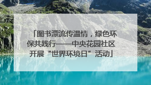 图书漂流传温情，绿色环保共践行——中央花园社区开展“世界环境日”活动