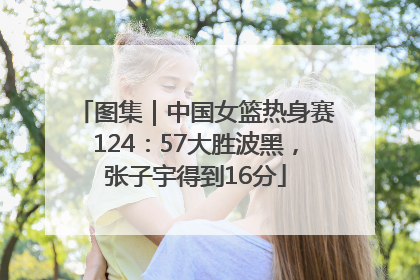 图集｜中国女篮热身赛124：57大胜波黑，张子宇得到16分