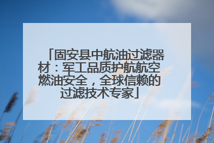 固安县中航油过滤器材：军工品质护航航空燃油安全，全球信赖的过滤技术专家