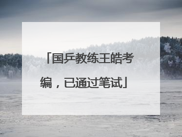 国乒教练王皓考编，已通过笔试