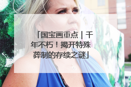 国宝画重点｜千年不朽！揭开特殊葬制的存续之谜