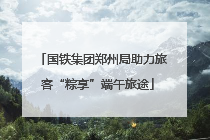 国铁集团郑州局助力旅客“粽享”端午旅途
