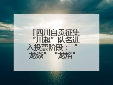 四川自贡征集“川超”队名进入投票阶段：“龙焱”“龙焰”暂居一二名