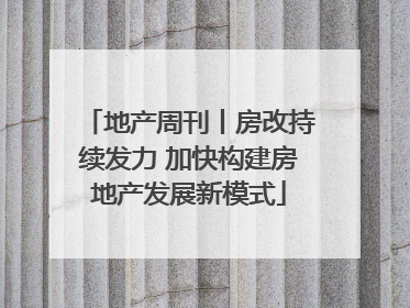 地产周刊丨房改持续发力 加快构建房地产发展新模式