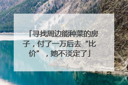 寻找周边能种菜的房子，付了一万后去“比价”，她不淡定了