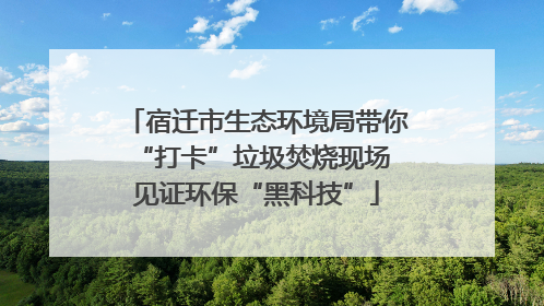 宿迁市生态环境局带你“打卡”垃圾焚烧现场 见证环保“黑科技”