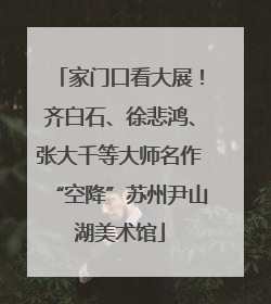 家门口看大展！齐白石、徐悲鸿、张大千等大师名作“空降”苏州尹山湖美术馆