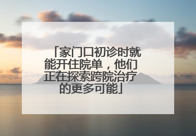 家门口初诊时就能开住院单，他们正在探索跨院治疗的更多可能