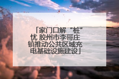 家门口解“桩”忧 胶州市李哥庄镇推动公共区域充电基础设施建设