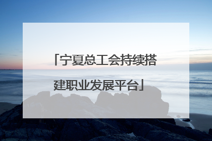 宁夏总工会持续搭建职业发展平台