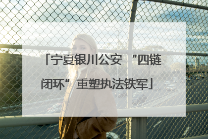 宁夏银川公安 “四链闭环”重塑执法铁军