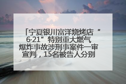 宁夏银川富洋烧烤店“6·21”特别重大燃气爆炸事故涉刑事案件一审宣判，15名被告人分别判刑六年至一年不等