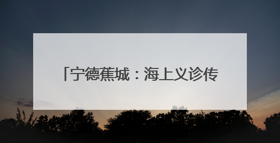 宁德蕉城：海上义诊传温情爱眼护眼润民心