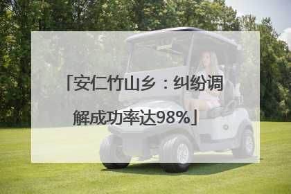安仁竹山乡：纠纷调解成功率达98%