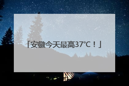 安徽今天最高37℃！
