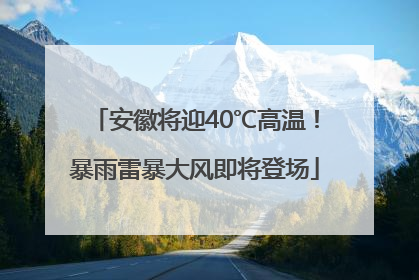 安徽将迎40℃高温！暴雨雷暴大风即将登场
