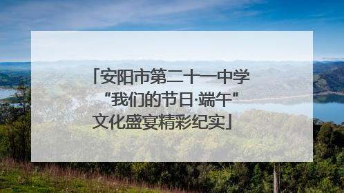 安阳市第二十一中学“我们的节日·端午”文化盛宴精彩纪实