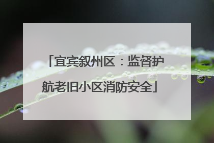 宜宾叙州区：监督护航老旧小区消防安全