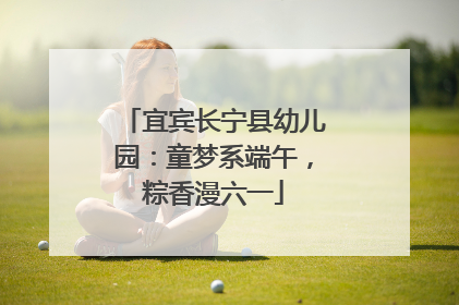 宜宾长宁县幼儿园：童梦系端午，粽香漫六一