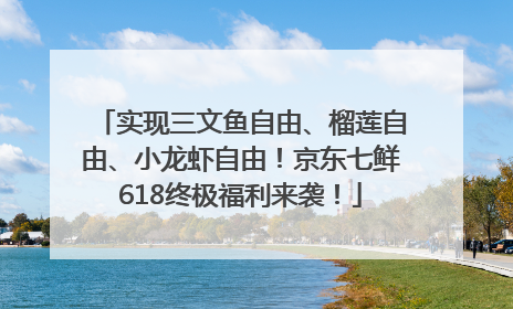 实现三文鱼自由、榴莲自由、小龙虾自由！京东七鲜618终极福利来袭！