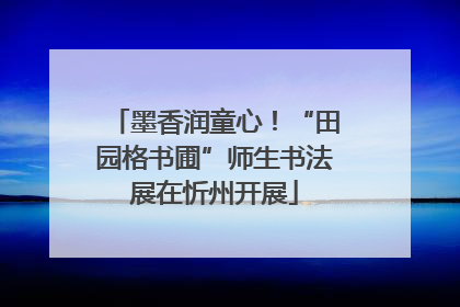 墨香润童心！“田园格书圃”师生书法展在忻州开展