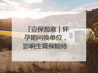 壹保观察｜怀孕期间换单位，影响生育保险待遇享受吗？