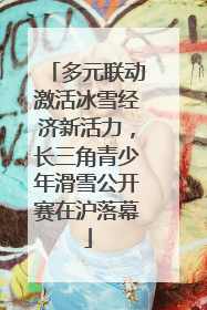 多元联动激活冰雪经济新活力，长三角青少年滑雪公开赛在沪落幕