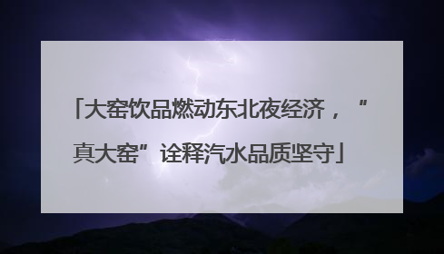 大窑饮品燃动东北夜经济，“真大窑”诠释汽水品质坚守