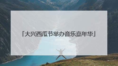 大兴西瓜节举办音乐嘉年华