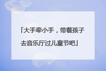 大手牵小手，带着孩子去音乐厅过儿童节吧