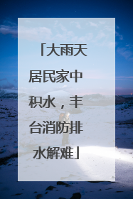 大雨天居民家中积水，丰台消防排水解难