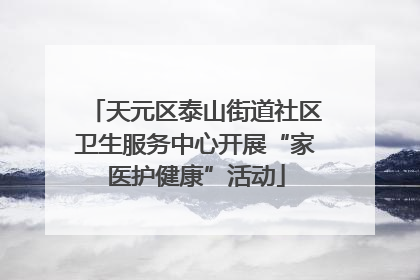 天元区泰山街道社区卫生服务中心开展“家医护健康”活动